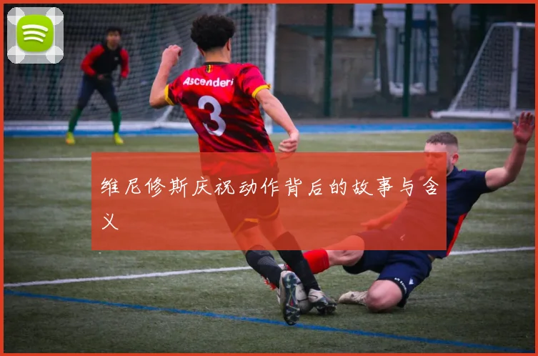 维尼修斯庆祝动作背后的故事与含义