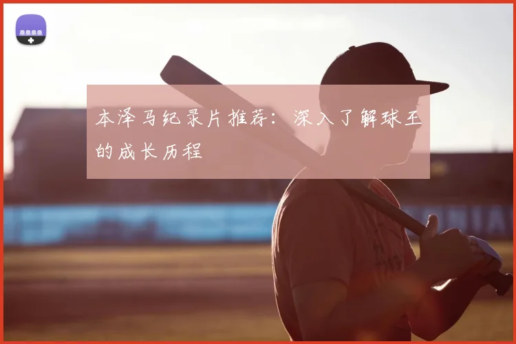 本泽马纪录片推荐：深入了解球王的成长历程
