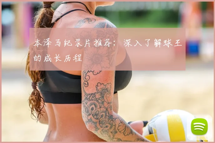 本泽马纪录片推荐:深入了解球王的成长历程