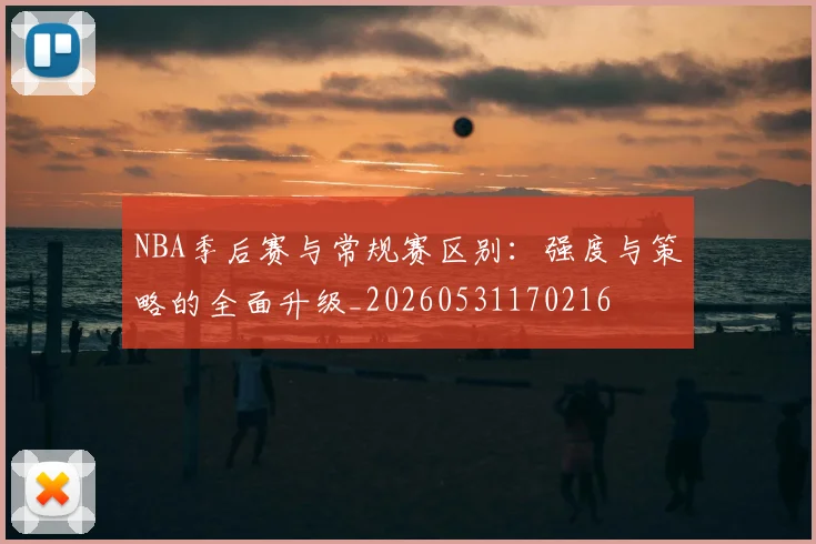 NBA季后赛与常规赛区别:强度与策略的全面升级_20260531170216