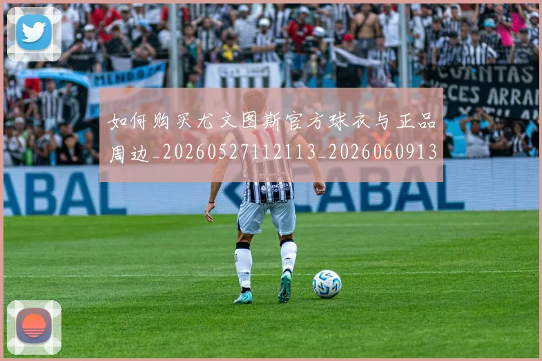 如何购买尤文图斯官方球衣与正品周边_20260527112113_20260609132707