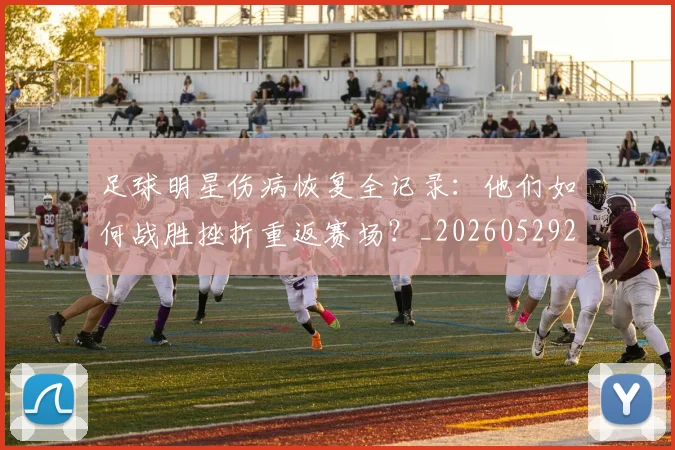足球明星伤病恢复全记录：他们如何战胜挫折重返赛场？_20260529200812