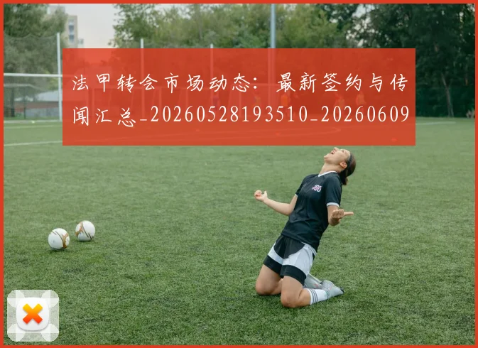 法甲转会市场动态:最新签约与传闻汇总_20260528193510_20260609233424