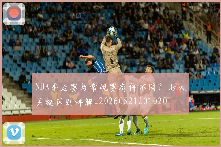 NBA季后赛与常规赛有何不同?七大关键区别详解_20260521201020