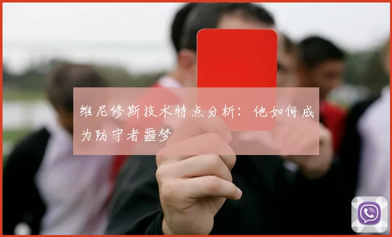 维尼修斯技术特点分析:他如何成为防守者噩梦