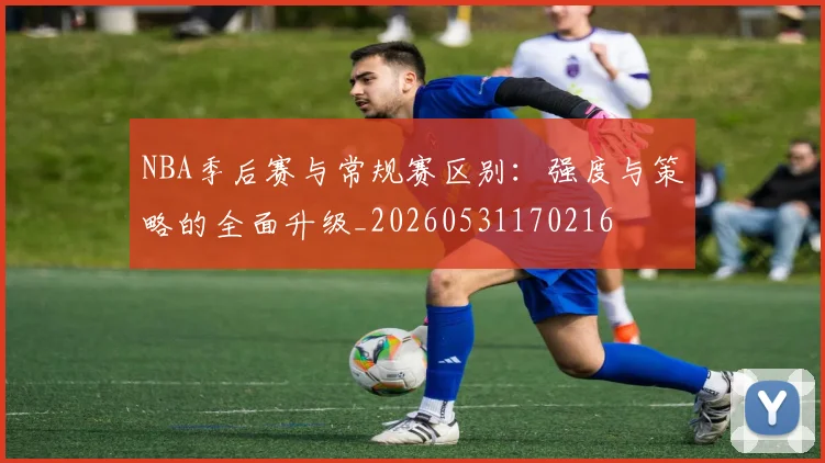 NBA季后赛与常规赛区别:强度与策略的全面升级_20260531170216