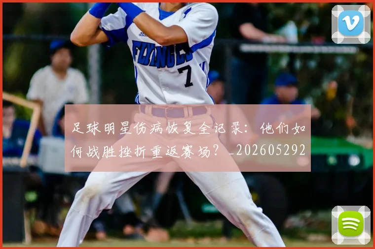 足球明星伤病恢复全记录:他们如何战胜挫折重返赛场?_20260529200812