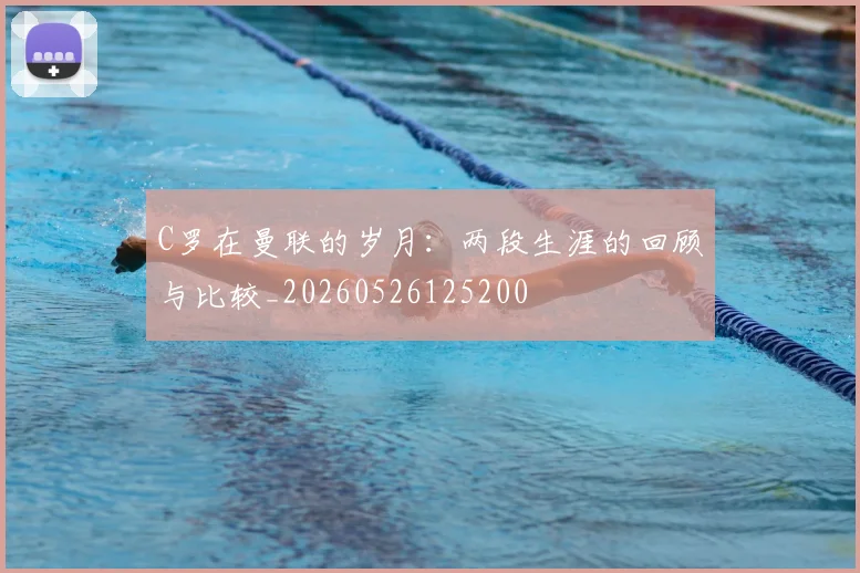 C罗在曼联的岁月：两段生涯的回顾与比较_20260526125200
