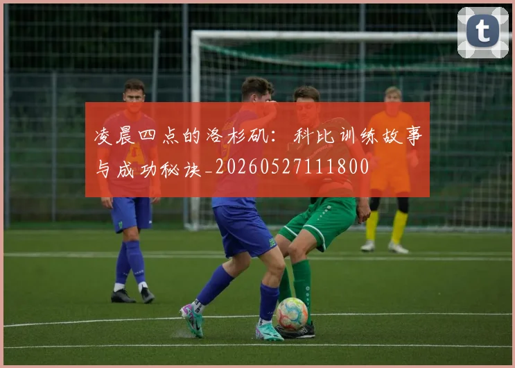 凌晨四点的洛杉矶:科比训练故事与成功秘诀_20260527111800