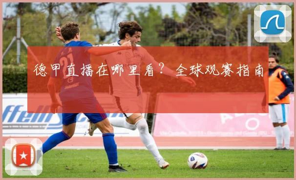 德甲直播在哪里看?全球观赛指南