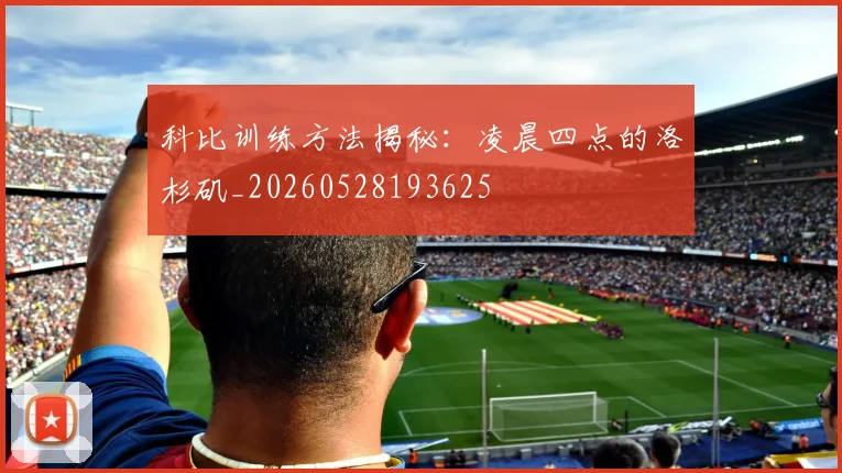 科比训练方法揭秘:凌晨四点的洛杉矶_20260528193625